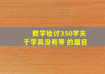 数学检讨350字关于学具没有带 的题目